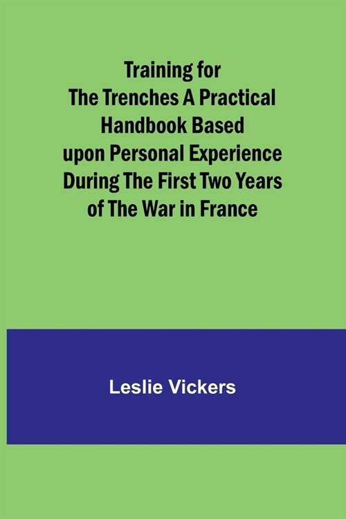 Training for the Trenches A Practical Handbook Based upon Personal Experience During the First Two Years of the War in France (Paperback)