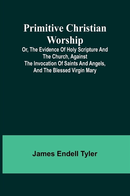 Primitive Christian Worship; Or, The Evidence of Holy Scripture and the Church, Against the Invocation of Saints and Angels, and the Blessed Virgin Ma (Paperback)