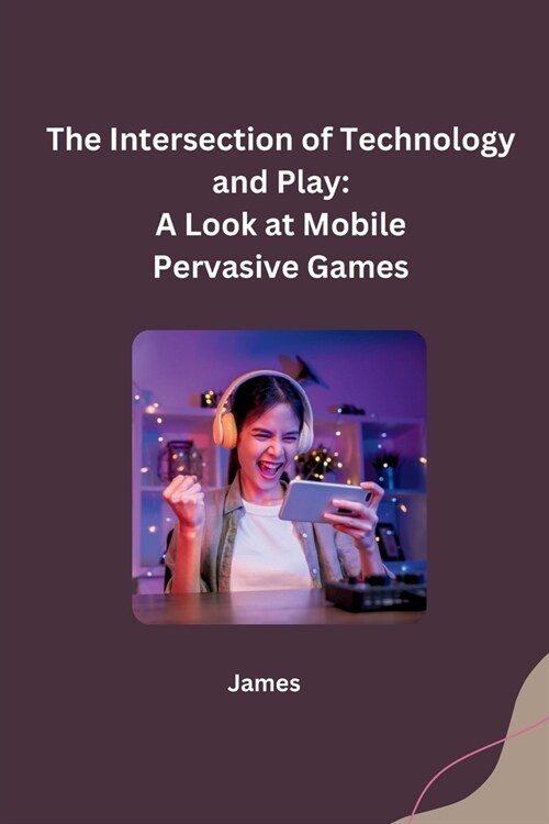 The Intersection of Technology and Play: A Look at Mobile Pervasive Games (Paperback)