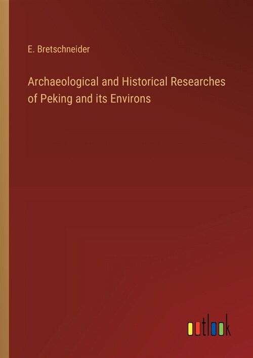 Archaeological and Historical Researches of Peking and its Environs (Paperback)