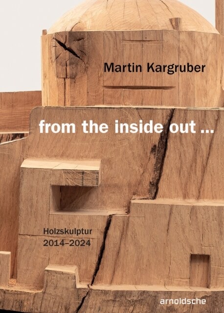 Martin Kargruber: from the inside out … : Holzskulptur 2014–2024 (Hardcover)