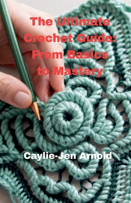 The Ultimate Crochet Guide: From Basics to Mastery (Paperback)