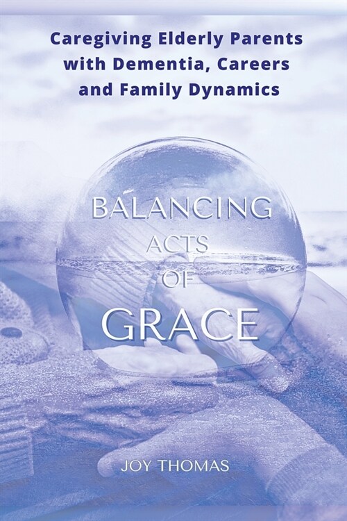 Balancing Acts of Grace: Caregiving for Elderly Parents with Dementia, Careers and Family Dynamics (Paperback)