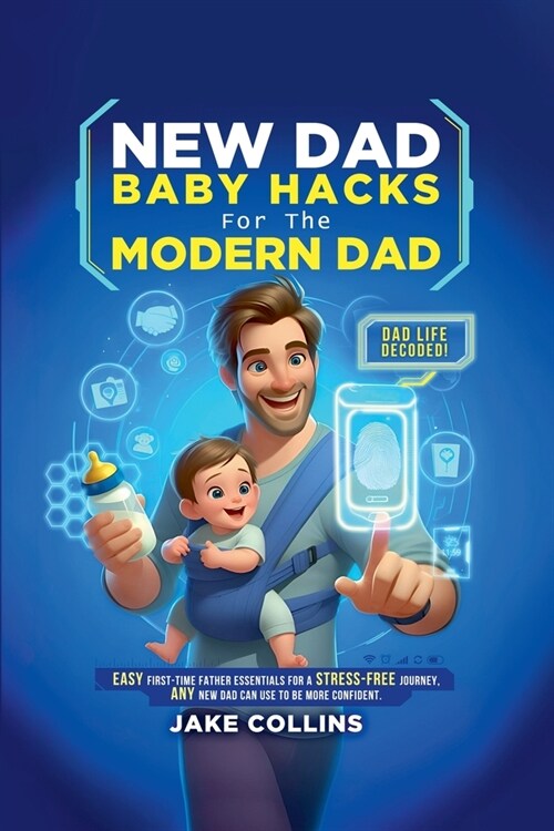 New Dad Baby Hacks for the Modern Dad Easy First-Time Father Essentials for a Stress-Free Journey, Any New Dad Can Use to Be More Confiden (Paperback)