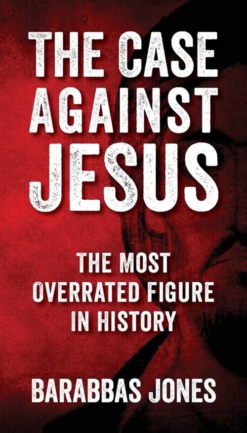 The Case Against Jesus: The Most Overrated Figure In History (Paperback)