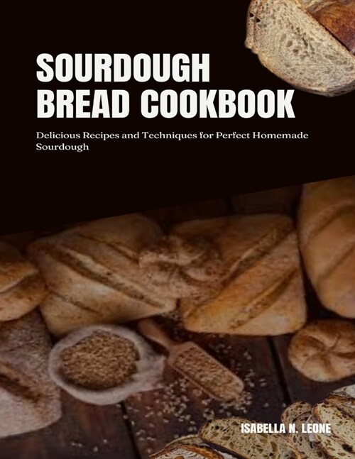 Sourdough Bread Cookbook: Delicious Recipes and Techniques for Perfect Homemade Sourdough (Paperback)
