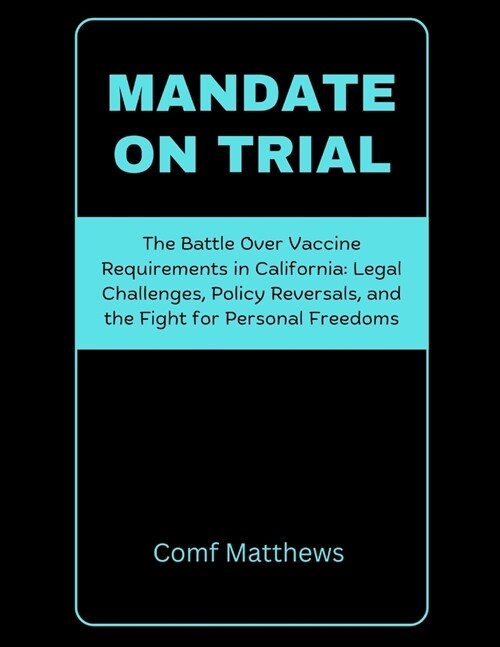 Mandate on Trial: The Battle Over Vaccine Requirements in California: Legal Challenges, Policy Reversals, and the Fight for Personal Fre (Paperback)