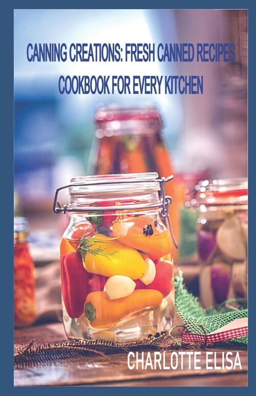 Canning Creations: Fresh Canned Recipes Cookbook For Every Kitchen (Paperback)