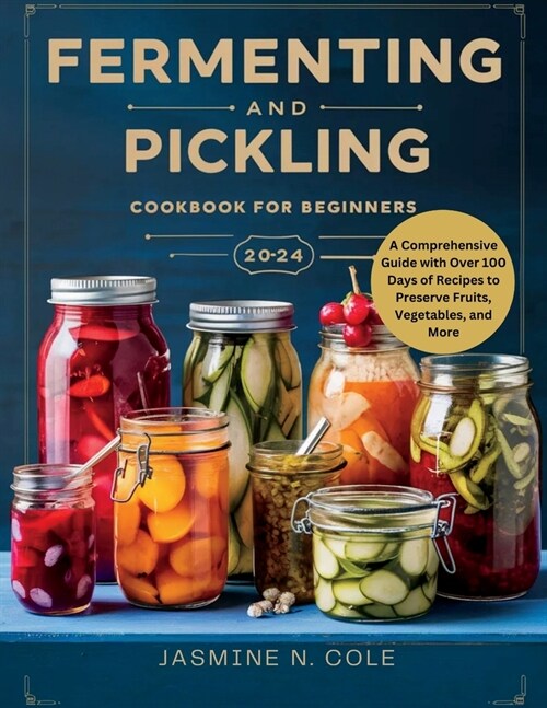 Fermenting and Pickling Cookbook for Beginners: A Comprehensive Guide with Over 100 Days of Recipes to Preserve Fruits, Vegetables, and More (Paperback)