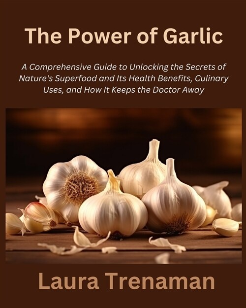 The Power of Garlic: A Comprehensive Guide to Unlocking the Secrets of Natures Superfood and Its Health Benefits, Culinary Uses, and How I (Paperback)