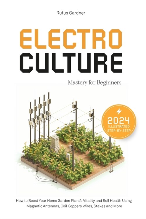 Electroculture Mastery for Beginners: How to Boost Your Home Garden Plants Vitality and Soil Health Using Magnetic Antennas, Coil Coppers Wires, Stak (Paperback)