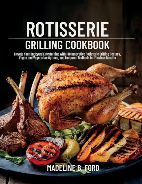 Rotisserie Grilling Cookbook: Elevate Your Backyard Entertaining with 100 Innovative Rotisserie Grilling Recipes, Vegan and Vegetarian Options, and (Paperback)