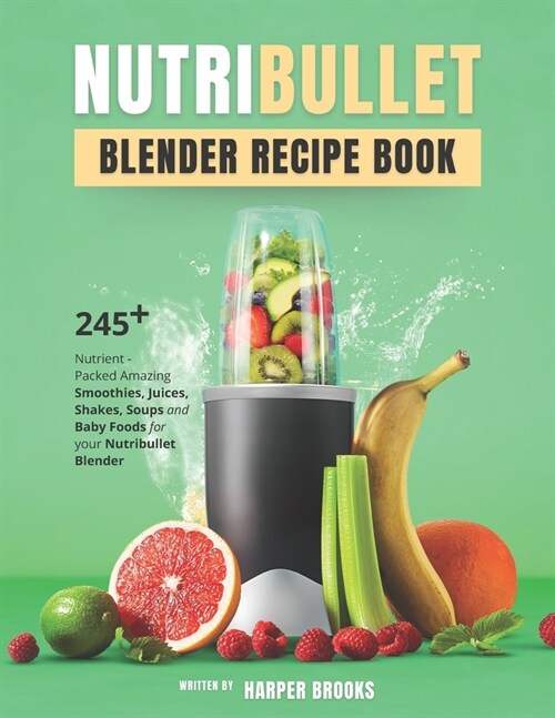 Nutribullet Blender Recipe Book: 245+ Nutrient-Packed Amazing Smoothies, Juices, Shakes, Soups and Baby Foods for your Nutribullet Blender (Paperback)