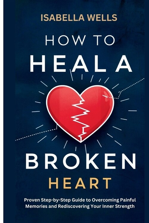 How to Heal a Broken Heart: Proven Step-by-Step Guide to Overcoming Painful Memories and Rediscovering Your Inner Strength (Paperback)