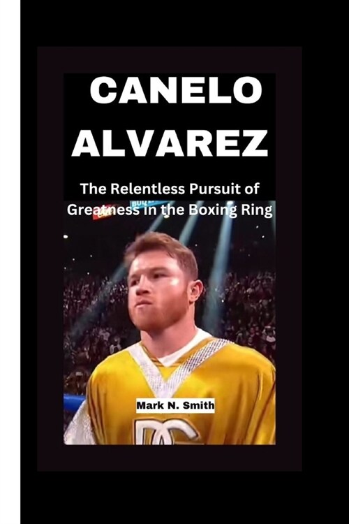 Canelo Alvarez: : The Relentless Pursuit of Greatness in the Boxing Ring (Paperback)