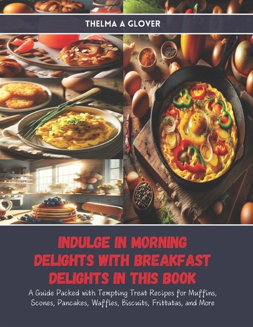 Indulge in Morning Delights with Breakfast Delights in this Book: A Guide Packed with Tempting Treat Recipes for Muffins, Scones, Pancakes, Waffles, B (Paperback)
