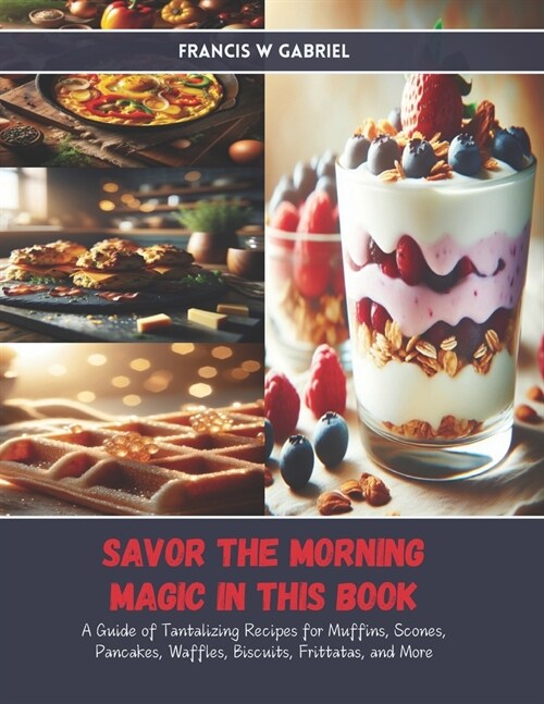 Savor the Morning Magic in this Book: A Guide of Tantalizing Recipes for Muffins, Scones, Pancakes, Waffles, Biscuits, Frittatas, and More (Paperback)