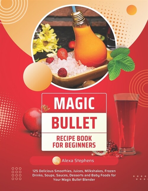 Magic Bullet Recipe Book For Beginners: 125 Delicious Smoothies, Juices, Milkshakes, Frozen Drinks, Soups, Sauces, Desserts and Baby Foods for Your Ma (Paperback)