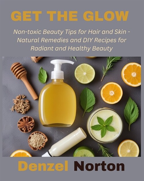 Get the Glow: Non-toxic Beauty Tips for Hair and Skin - Natural Remedies and DIY Recipes for Radiant and Healthy Beauty (Paperback)