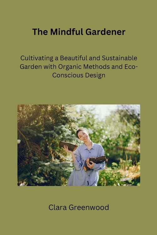 The Mindful Gardener: Cultivating a Beautiful and Sustainable Garden with Organic Methods and Eco-Conscious Design (Paperback)