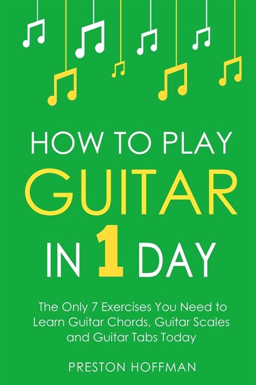 How to Play Guitar: In 1 Day - The Only 7 Exercises You Need to Learn Guitar Chords, Guitar Scales and Guitar Tabs Today (Paperback)