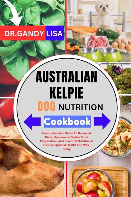 AUSTRALIAN KELPIE DOG NUTRITION Cookbook: Comprehensive Guide To Balanced Diets, Homemade Canine Food Preparation, And Essential Nutritional Tips For (Paperback)