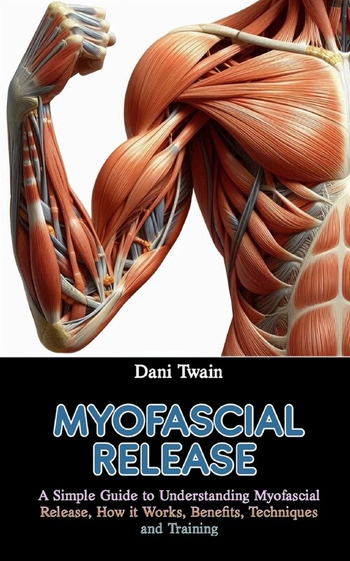 Myofascial Release: A Simple Guide to Understanding Myofascial Release, How it Works, Benefits, Techniques and Training (Paperback)