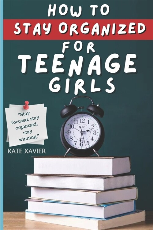 How To Stay Organized For Teenage Girls: A Teen Girls Guide to Time Management, Overcoming Procrastination, Boosting Self-Esteem, Improving Communica (Paperback)