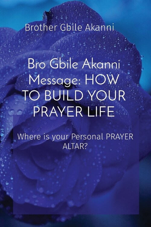 Bro Gbile Akanni Message: HOW TO BUILD YOUR PRAYER LIFE - Where is your Personal PRAYER ALTAR?: Where is your Personal PRAYER ALTAR? (Paperback)