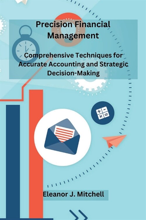 Precision Financial Management: Comprehensive Techniques for Accurate Accounting and Strategic Decision-Making (Paperback)