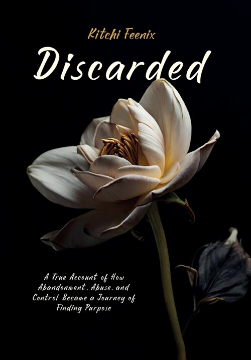 Discarded: A True Account of How Abandonment, Abuse, and Control Became a Journey of Finding Purpose (Hardcover)