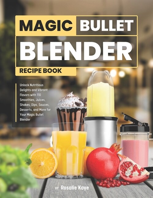 Magic Bullet Blender Recipe Book: Unlock Nutritious Delights and Vibrant Flavors with 110 Juices, Smoothies, Shakes, Dips, Sauces, Desserts, and More (Paperback)