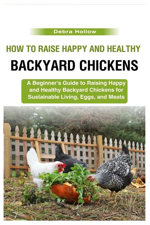 How to Raise Happy and Healthy Backyard Chickens: A Beginners Guide to Raising Happy and Healthy Backyard Chickens for Sustainable Living, Eggs, and (Paperback)