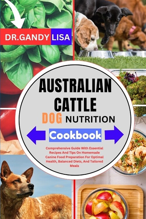 AUSTRALIAN CATTLE DOG NUTRITION Cookbook: Comprehensive Guide With Essential Recipes And Tips On Homemade Canine Food Preparation For Optimal Health, (Paperback)