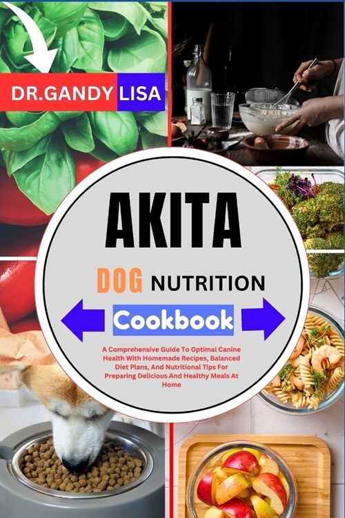 AKITA DOG NUTRITION Cookbook: A Comprehensive Guide To Optimal Canine Health With Homemade Recipes, Balanced Diet Plans, And Nutritional Tips For Pr (Paperback)