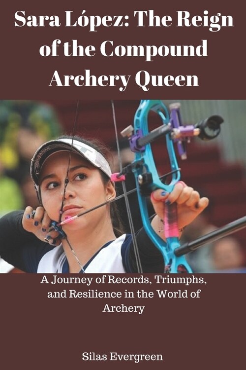 Sara L?ez: The Reign of the Compound Archery Queen: A Journey of Records, Triumphs, and Resilience in the World of Archery (Paperback)