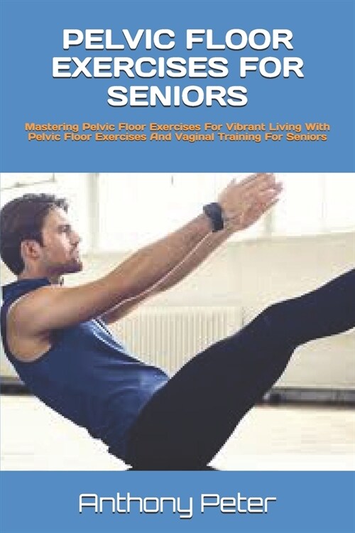 Pelvic Floor Exercises for Seniors: Mastering Pelvic Floor Exercises For Vibrant Living With Pelvic Floor Exercises And Vaginal Training For Seniors (Paperback)