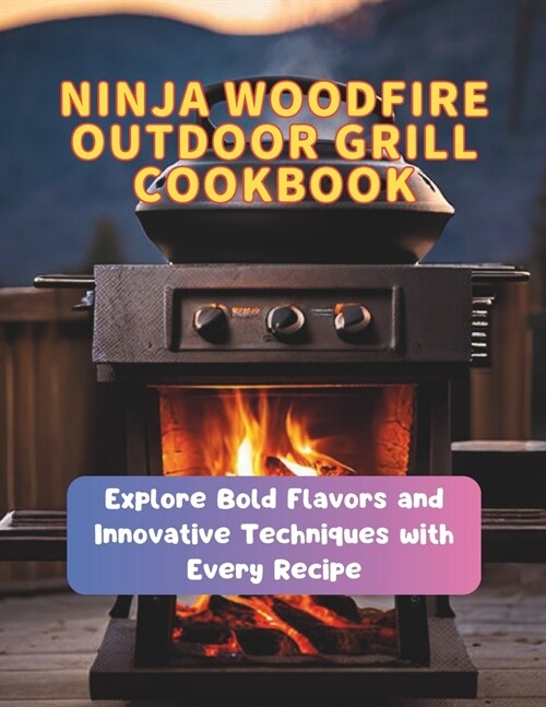 Ninja Woodfire Outdoor Grill Cookbook: Explore Bold Flavors and Innovative Techniques with Every Recipe (Paperback)