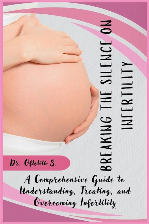Breaking the Silence on Infertility: A Comprehensive Guide to Understanding, Treating, and Overcoming Infertility (Paperback)
