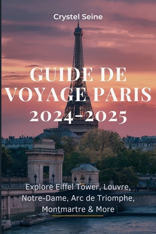 Guide de Voyage Paris 2024-2025: Explore Eiffel Tower, Louvre, Notre-Dame, Arc de Triomphe, Montmartre & More (Paperback)