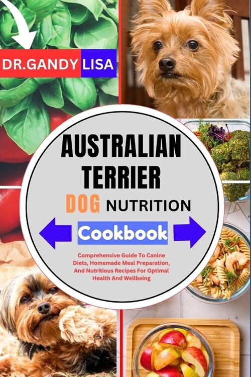 AUSTRALIAN TERRIER DOG NUTRITION Cookbook: Comprehensive Guide To Canine Diets, Homemade Meal Preparation, And Nutritious Recipes For Optimal Health A (Paperback)