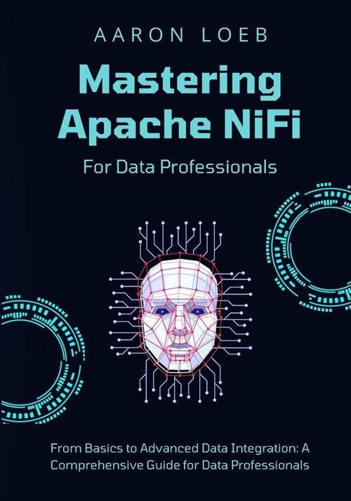 Mastering Apache NiFi: From Basics to Advanced Data Integration: A Comprehensive Guide for Data Professionals (Paperback)