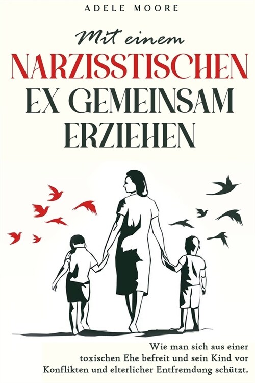 Mit einem narzisstischen Ex gemeinsam Erziehen: Wie man sich aus einer toxischen Ehe befreit und sein Kind vor Konflikten und elterlicher Entfremdung (Paperback)