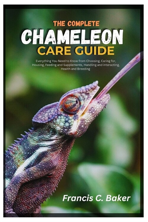 The Complete Chameleon Care Guide: Everything You Need to Know from Choosing, caring for, Housing, Feeding and Supplements, Handling and Interacting, (Paperback)