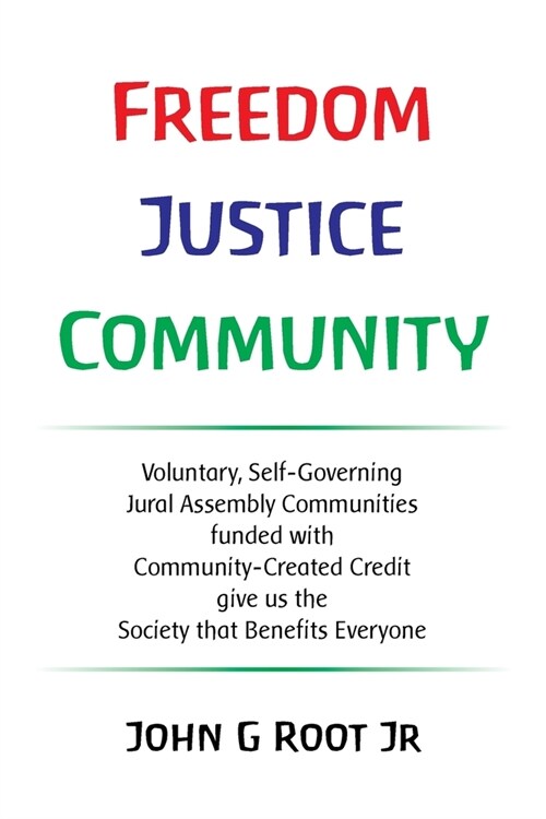 Freedom Justice Community: Voluntary, Self-Governing Jural Assembly Communities funded with Community-Created Credit give us the Society that Ben (Paperback)