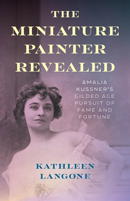 The Miniature Painter Revealed: Amalia Kussners Gilded Age Pursuit of Fame and Fortune (Hardcover)