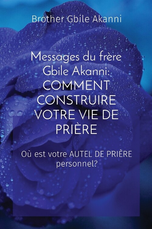 Messages du fr?e Gbile Akanni: COMMENT CONSTRUIRE VOTRE VIE DE PRI?E: COMMENT CONSTRUIRE VOTRE VIE DE PRI?E: COMMENT CONSTRUIRE VOTRE VIE DE PRI?E (Paperback)