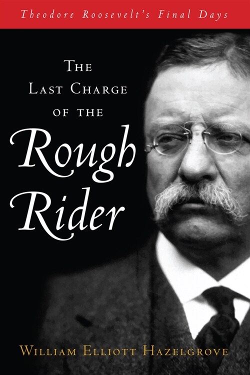 The Last Charge of the Rough Rider: Theodore Roosevelts Final Days (Paperback)