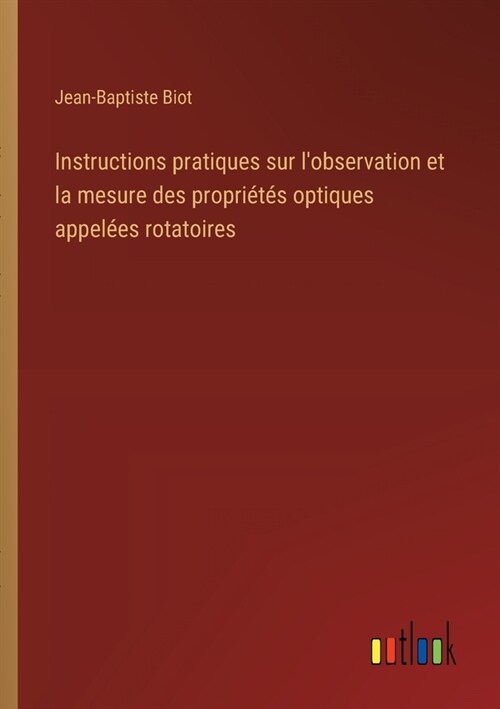 Instructions pratiques sur lobservation et la mesure des propri?? optiques appel?s rotatoires (Paperback)