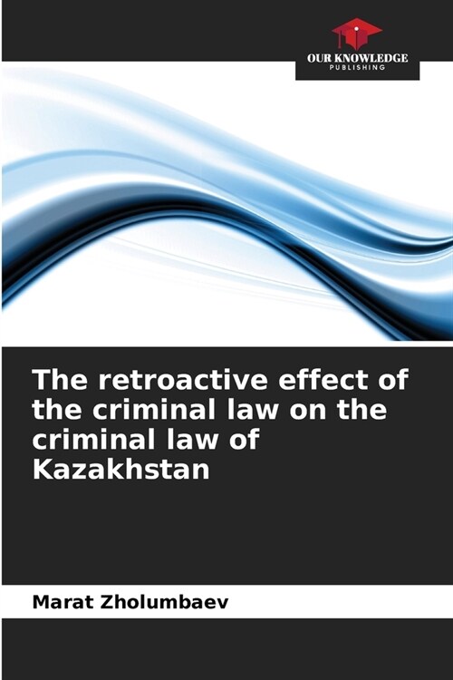 The retroactive effect of the criminal law on the criminal law of Kazakhstan (Paperback)